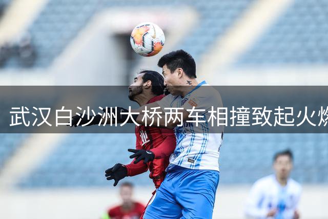 武汉白沙洲大桥两车相撞致起火燃烧 事故原因仍在调查中